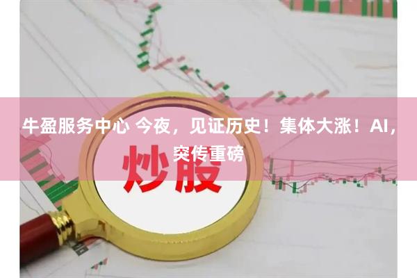 牛盈服务中心 今夜，见证历史！集体大涨！AI，突传重磅