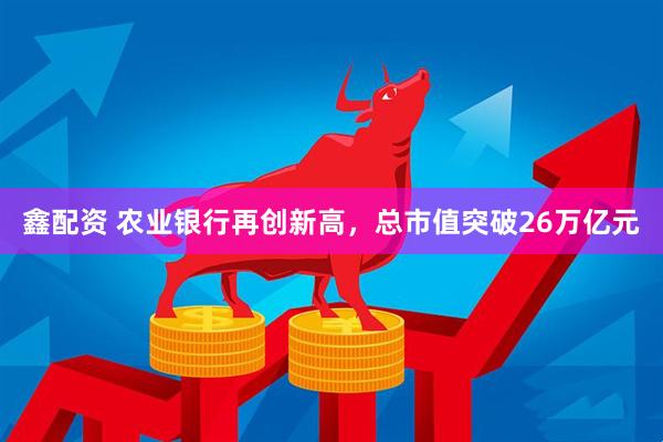 鑫配资 农业银行再创新高，总市值突破26万亿元