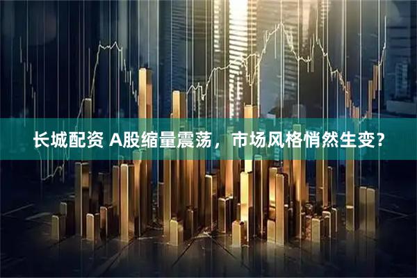 长城配资 A股缩量震荡，市场风格悄然生变？