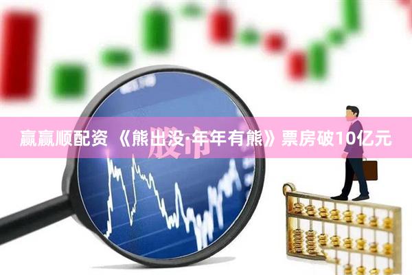 赢赢顺配资 《熊出没·年年有熊》票房破10亿元