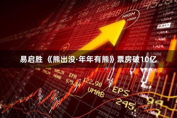易启胜 《熊出没·年年有熊》票房破10亿
