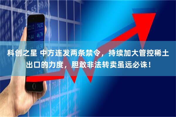 科创之星 中方连发两条禁令，持续加大管控稀土出口的力度，胆敢非法转卖虽远必诛！