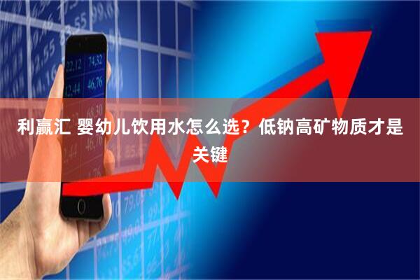利赢汇 婴幼儿饮用水怎么选？低钠高矿物质才是关键