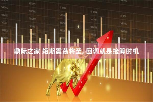 鼎际之家 短期震荡将至, 回调就是捡筹时机