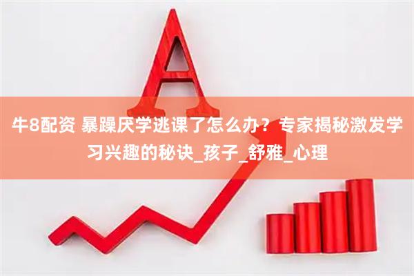 牛8配资 暴躁厌学逃课了怎么办？专家揭秘激发学习兴趣的秘诀_孩子_舒雅_心理