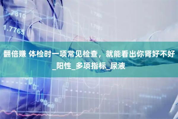 翻倍赚 体检时一项常见检查，就能看出你肾好不好_阳性_多项指标_尿液