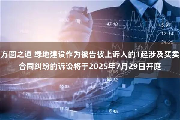 方圆之道 绿地建设作为被告被上诉人的1起涉及买卖合同纠纷的诉讼将于2025年7月29日开庭
