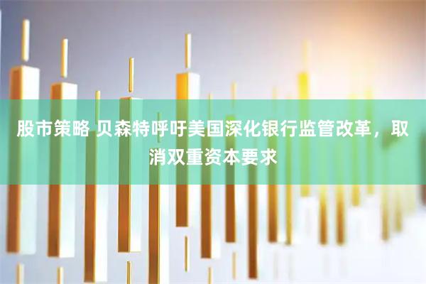 股市策略 贝森特呼吁美国深化银行监管改革，取消双重资本要求
