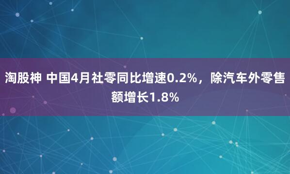 淘股神 中国4月社零同比增速0.2%，除汽车外零售额增长1.8%