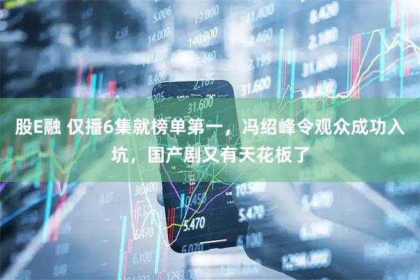 股E融 仅播6集就榜单第一，冯绍峰令观众成功入坑，国产剧又有天花板了